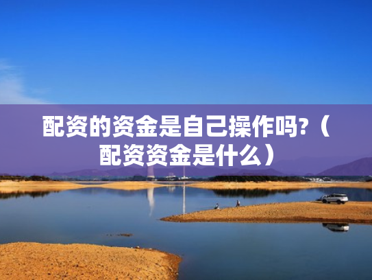 配资的资金是自己操作吗?（配资资金是什么）