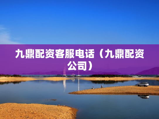 九鼎配资客服电话（九鼎配资公司）