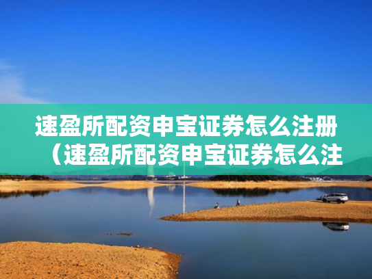 速盈所配资申宝证券怎么注册（速盈所配资申宝证券怎么注册账号）