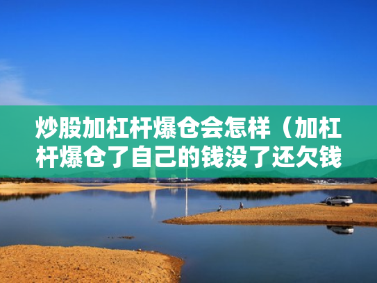 炒股加杠杆爆仓会怎样（加杠杆爆仓了自己的钱没了还欠钱吗）