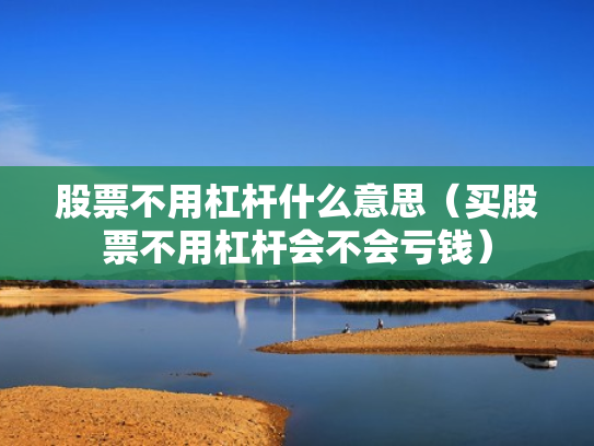 股票不用杠杆什么意思（买股票不用杠杆会不会亏钱）
