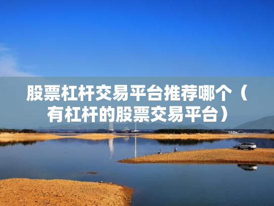 股票杠杆交易平台推荐哪个（有杠杆的股票交易平台）