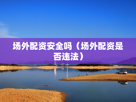 场外配资安全吗（场外配资是否违法）
