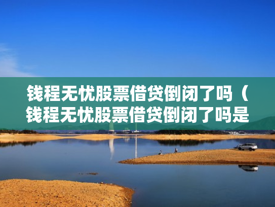 钱程无忧股票借贷倒闭了吗（钱程无忧股票借贷倒闭了吗是真的吗）