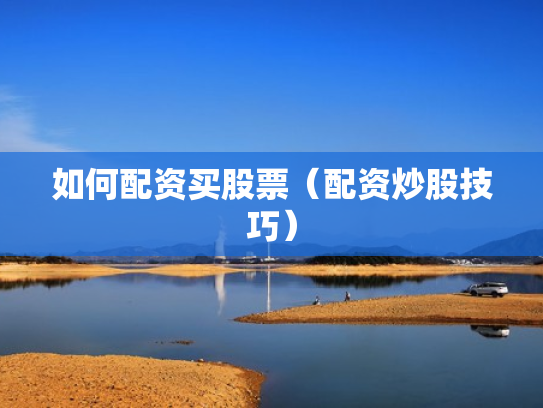如何配资买股票（配资炒股技巧）