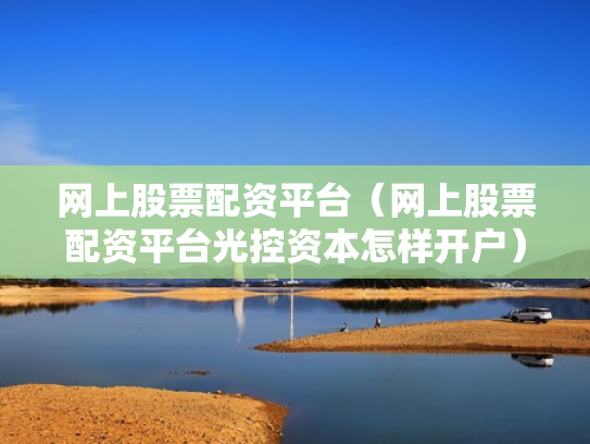 网上股票配资平台（网上股票配资平台光控资本怎样开户）