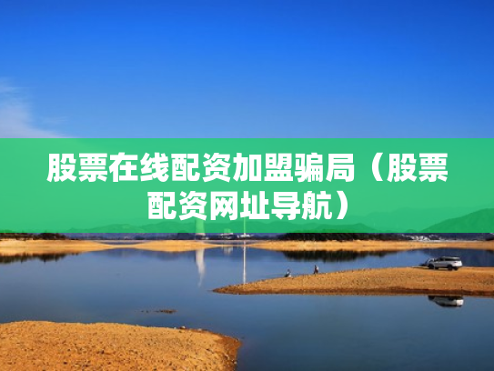 股票在线配资加盟骗局（股票配资网址导航）