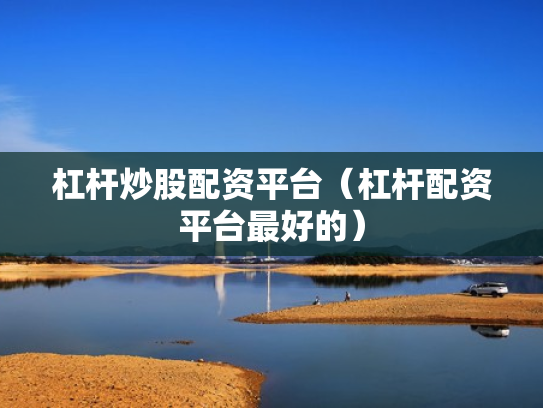杠杆炒股配资平台（杠杆配资平台最好的）