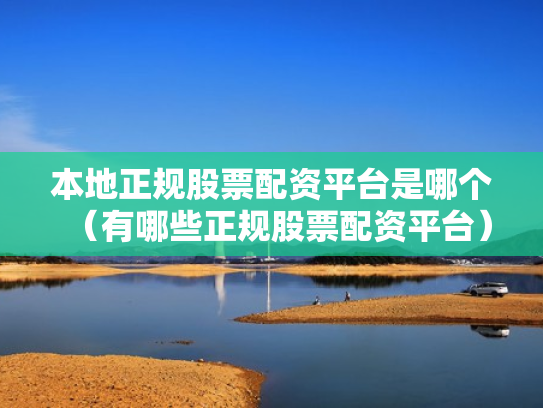 本地正规股票配资平台是哪个（有哪些正规股票配资平台）