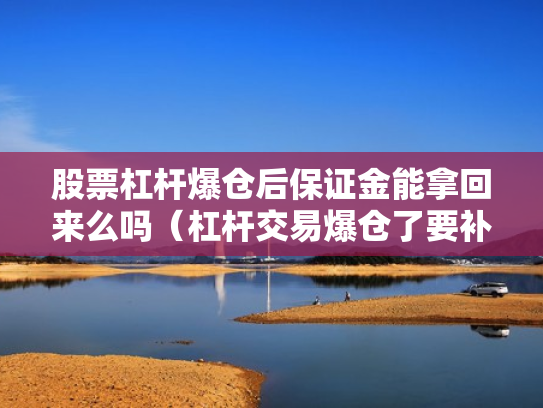 股票杠杆爆仓后保证金能拿回来么吗（杠杆交易爆仓了要补钱吗?）