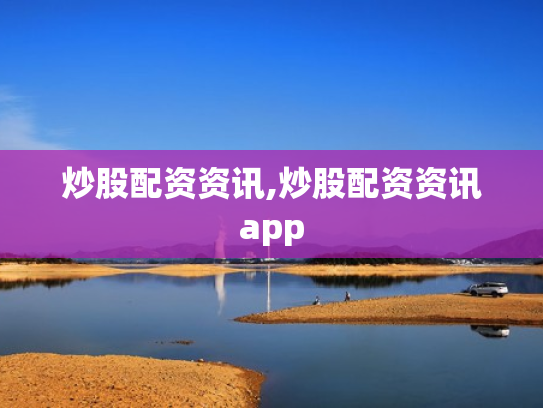 炒股配资资讯,炒股配资资讯app