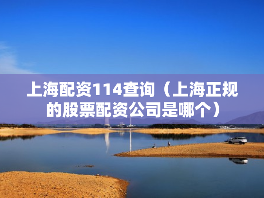 上海配资114查询（上海正规的股票配资公司是哪个）