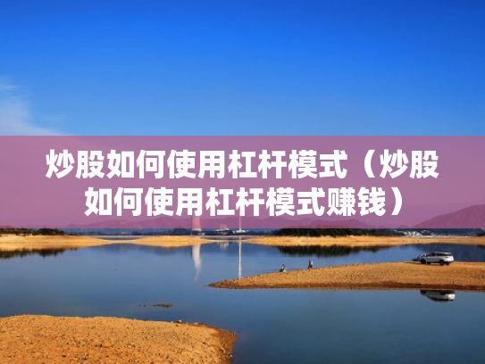 炒股如何使用杠杆模式（炒股如何使用杠杆模式赚钱）