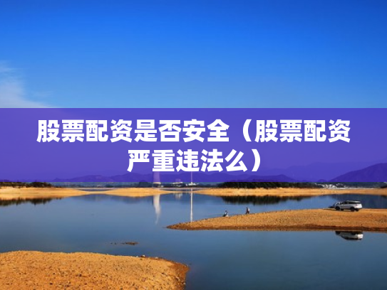 股票配资是否安全（股票配资严重违法么）