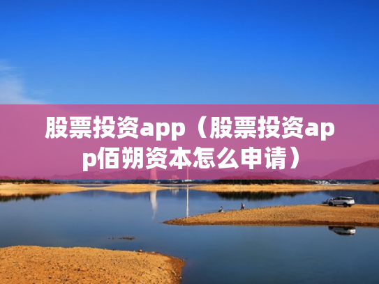 股票投资app（股票投资app佰朔资本怎么申请）