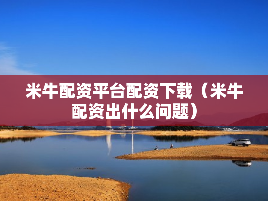米牛配资平台配资下载（米牛配资出什么问题）