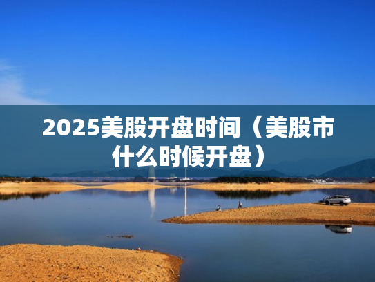 2025美股开盘时间（美股市什么时候开盘）
