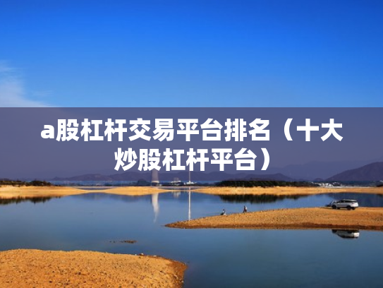 a股杠杆交易平台排名（十大炒股杠杆平台）