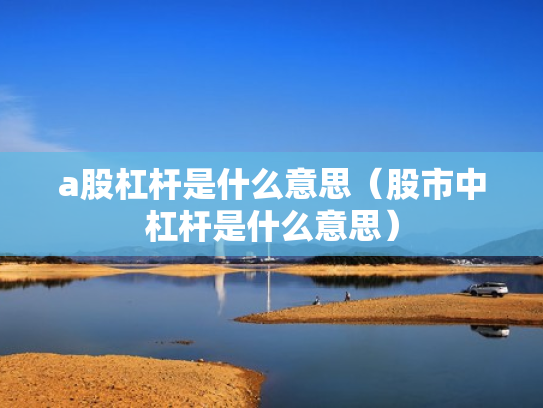 a股杠杆是什么意思（股市中杠杆是什么意思）
