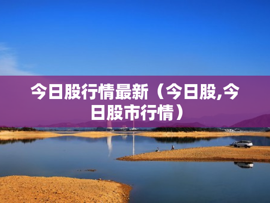 今日股行情最新（今日股,今日股市行情）
