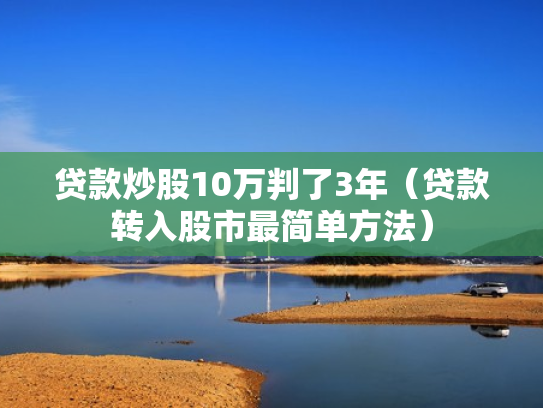 贷款炒股10万判了3年（贷款转入股市最简单方法）