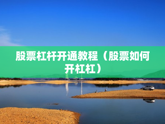 股票杠杆开通教程（股票如何开杠杠）