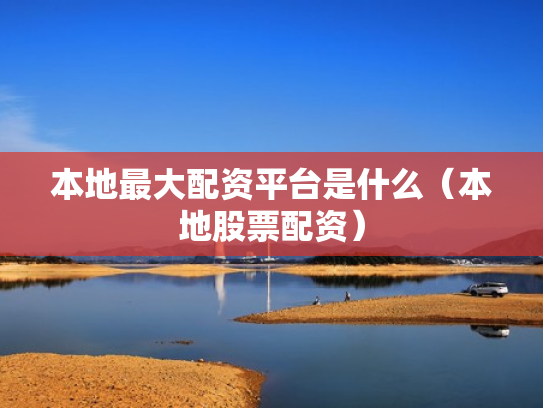 本地最大配资平台是什么（本地股票配资）