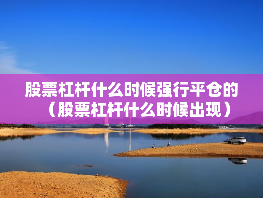 股票杠杆什么时候强行平仓的（股票杠杆什么时候出现）
