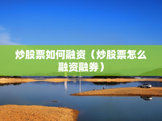 炒股票如何融资（炒股票怎么融资融券）