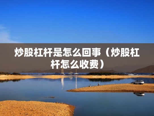 炒股杠杆是怎么回事（炒股杠杆怎么收费）