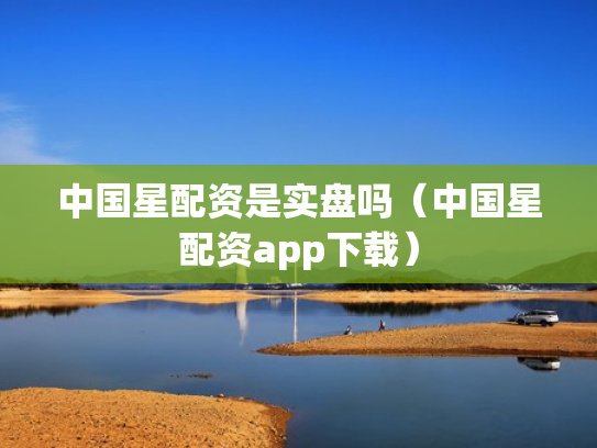 中国星配资是实盘吗（中国星配资app下载）