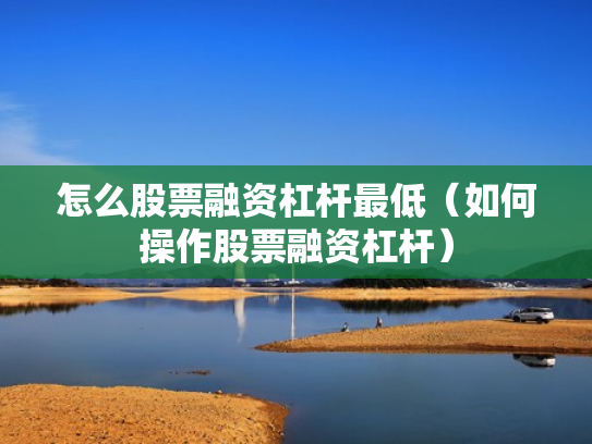 怎么股票融资杠杆最低（如何操作股票融资杠杆）