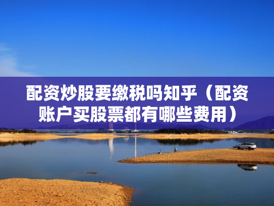 配资炒股要缴税吗知乎（配资账户买股票都有哪些费用）