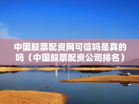 中国股票配资网可信吗是真的吗（中国股票配资公司排名）