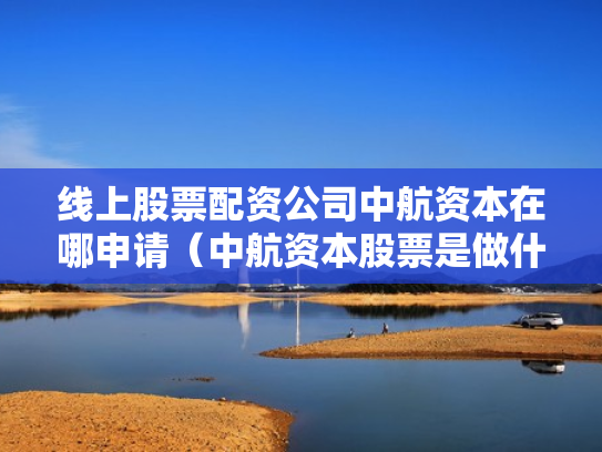线上股票配资公司中航资本在哪申请（中航资本股票是做什么的）