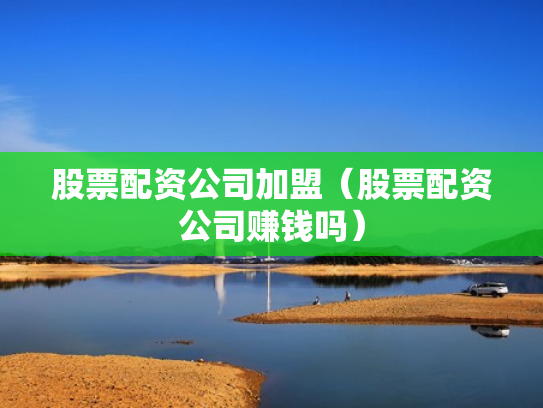 股票配资公司加盟（股票配资公司赚钱吗）
