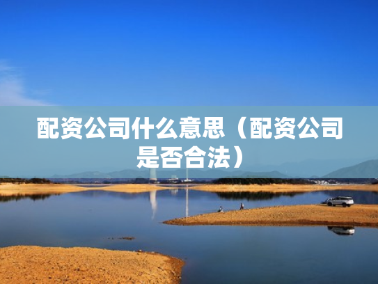 配资公司什么意思（配资公司是否合法）