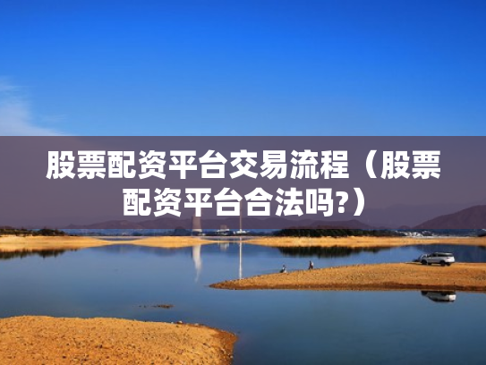 股票配资平台交易流程（股票配资平台合法吗?）