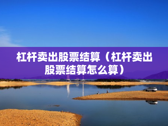 杠杆卖出股票结算（杠杆卖出股票结算怎么算）