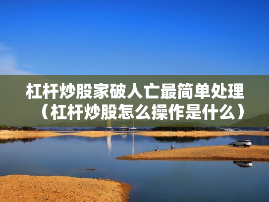 杠杆炒股家破人亡最简单处理（杠杆炒股怎么操作是什么）