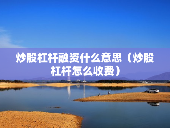 炒股杠杆融资什么意思（炒股杠杆怎么收费）