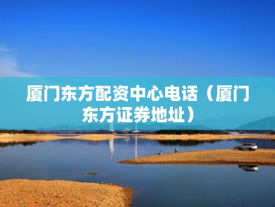 厦门东方配资中心电话（厦门东方证券地址）
