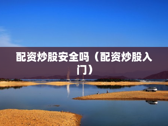配资炒股安全吗（配资炒股入门）