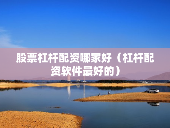 股票杠杆配资哪家好（杠杆配资软件最好的）