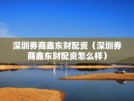 深圳券商鑫东财配资（深圳券商鑫东财配资怎么样）