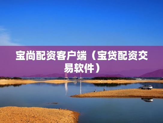 宝尚配资客户端（宝贷配资交易软件）
