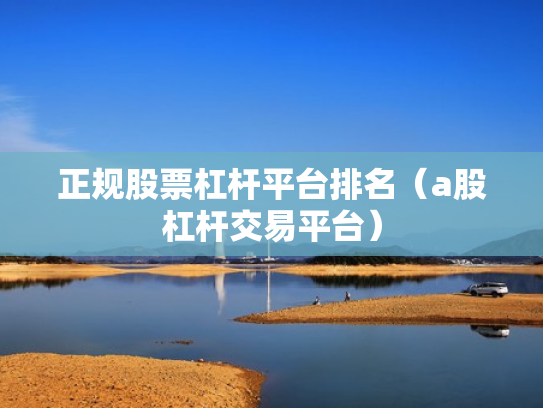 正规股票杠杆平台排名（a股杠杆交易平台）