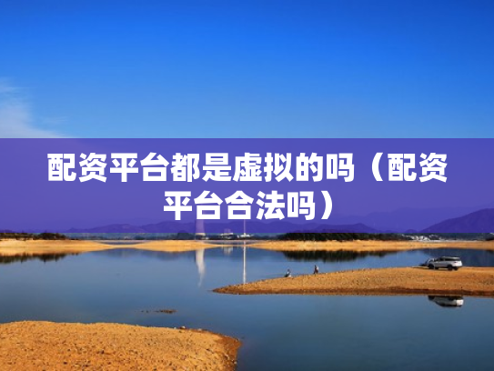 配资平台都是虚拟的吗（配资平台合法吗）