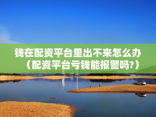 钱在配资平台里出不来怎么办（配资平台亏钱能报警吗?）