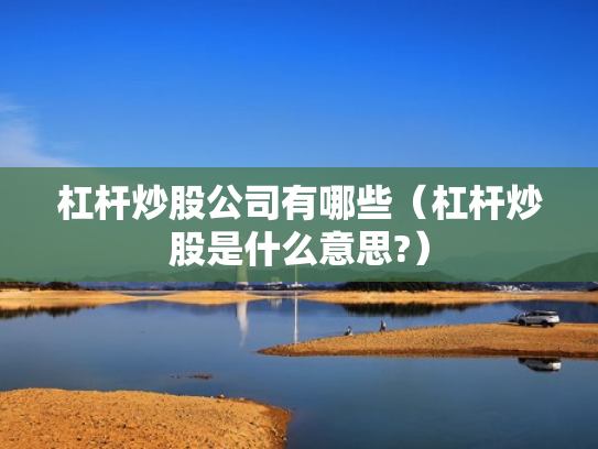 杠杆炒股公司有哪些（杠杆炒股是什么意思?）